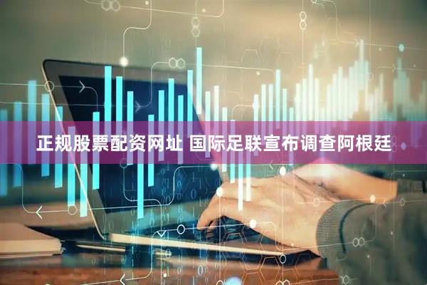 正规股票配资网址 国际足联宣布调查阿根廷