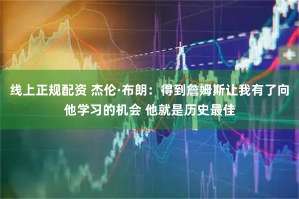 线上正规配资 杰伦·布朗：得到詹姆斯让我有了向他学习的机会 他就是历史最佳